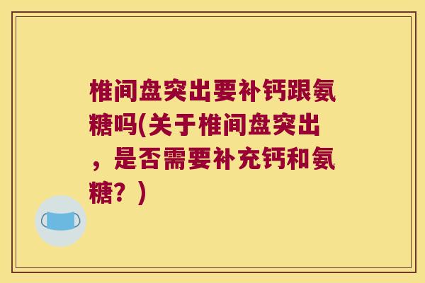 椎间盘突出要补钙跟氨糖吗(关于椎间盘突出，是否需要补充钙和氨糖？)