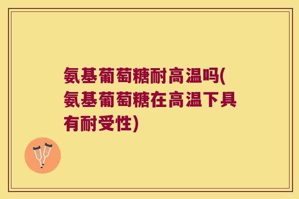 氨基葡萄糖耐高温吗(氨基葡萄糖在高温下具有耐受性) 氨基葡萄糖耐高温吗(氨基葡萄糖在高温下具有耐受性)
