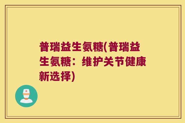 普瑞益生氨糖(普瑞益生氨糖:维护关节健康新选择) 普瑞益生氨糖(普瑞益生氨糖:维护关节健康新选择)