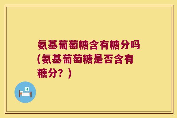氨基葡萄糖含有糖分吗(氨基葡萄糖是否含有糖分?) 氨基葡萄糖含有糖分吗(氨基葡萄糖是否含有糖分?)