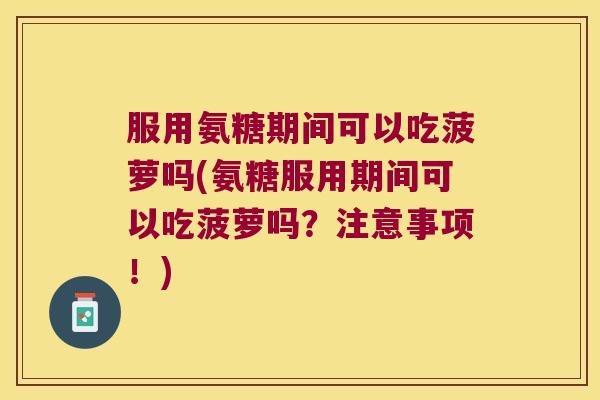 服用氨糖期间可以吃菠萝吗(氨糖服用期间可以吃菠萝吗?注意事项!) 服用氨糖期间可以吃菠萝吗(氨糖服用期间可以吃菠萝吗?注意事项!)