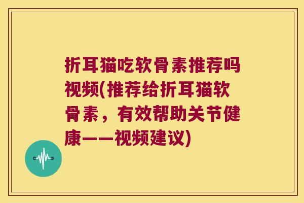 折耳猫吃软骨素推荐吗视频(推荐给折耳猫软骨素,有效帮助关节健康——视频建议) 折耳猫吃软骨素推荐吗视频(推荐给折耳猫软骨素,有效帮助关节健康——视频建议)