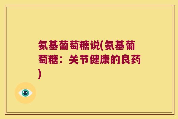 氨基葡萄糖说(氨基葡萄糖:关节健康的良药) 氨基葡萄糖说(氨基葡萄糖:关节健康的良药)