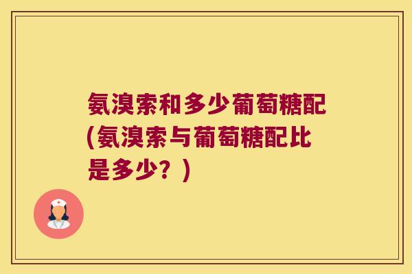 氨溴索和多少葡萄糖配(氨溴索与葡萄糖配比是多少?) 氨溴索和多少葡萄糖配(氨溴索与葡萄糖配比是多少?)