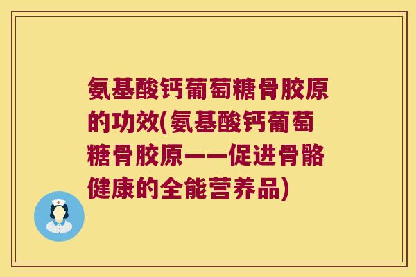 氨基酸钙葡萄糖骨胶原的功效(氨基酸钙葡萄糖骨胶原——促进骨骼健康的全能营养品)