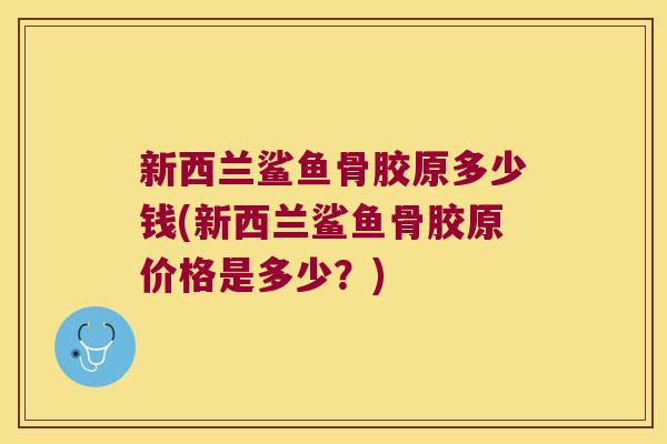 新西兰鲨鱼骨胶原多少钱(新西兰鲨鱼骨胶原价格是多少？)