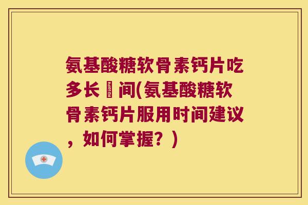 氨基酸糖软骨素钙片吃多长吋间(氨基酸糖软骨素钙片服用时间建议，如何掌握？)