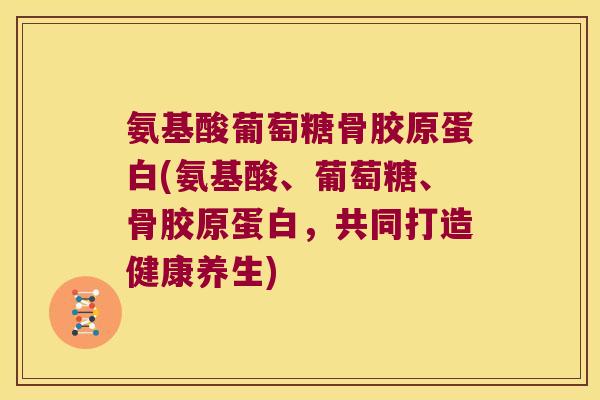 氨基酸葡萄糖骨胶原蛋白(氨基酸、葡萄糖、骨胶原蛋白，共同打造健康养生)