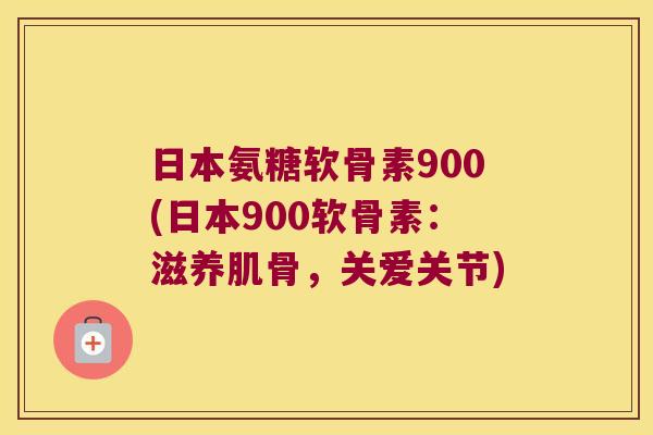 日本氨糖软骨素900(日本900软骨素:滋养肌骨,关爱关节) 日本氨糖软骨素900(日本900软骨素:滋养肌骨,关爱关节)