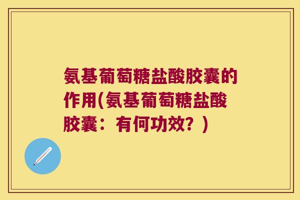 氨基葡萄糖盐酸胶囊的作用(氨基葡萄糖盐酸胶囊：有何功效？)