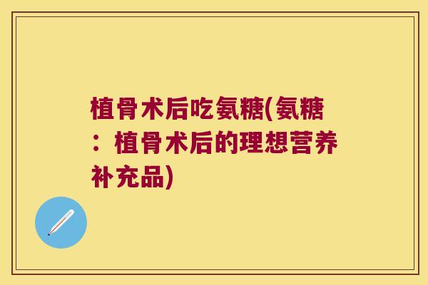 植骨术后吃氨糖(氨糖：植骨术后的理想营养补充品)