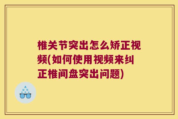 椎关节突出怎么矫正视频(如何使用视频来纠正椎间盘突出问题) 椎关节突出怎么矫正视频(如何使用视频来纠正椎间盘突出问题)