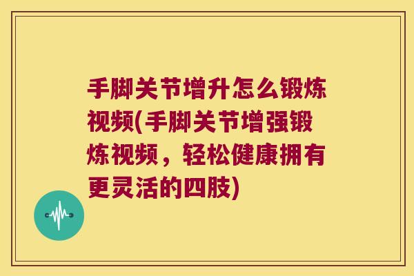 手脚关节增升怎么锻炼视频(手脚关节增强锻炼视频,轻松健康拥有更灵活的四肢) 手脚关节增升怎么锻炼视频(手脚关节增强锻炼视频,轻松健康拥有更灵活的四肢)