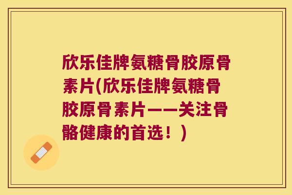 欣乐佳牌氨糖骨胶原骨素片(欣乐佳牌氨糖骨胶原骨素片——关注骨骼健康的首选！)