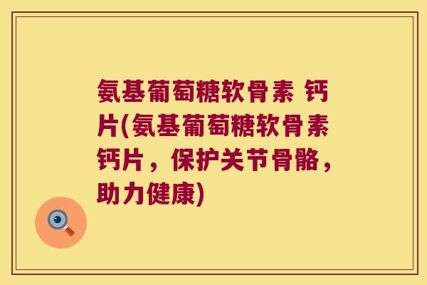 氨基葡萄糖软骨素 钙片(氨基葡萄糖软骨素钙片,保护关节骨骼,助力健康) 氨基葡萄糖软骨素 钙片(氨基葡萄糖软骨素钙片,保护关节骨骼,助力健康)