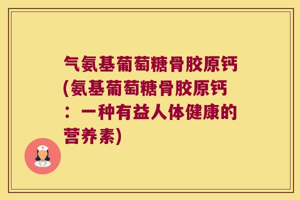 气氨基葡萄糖骨胶原钙(氨基葡萄糖骨胶原钙：一种有益人体健康的营养素)