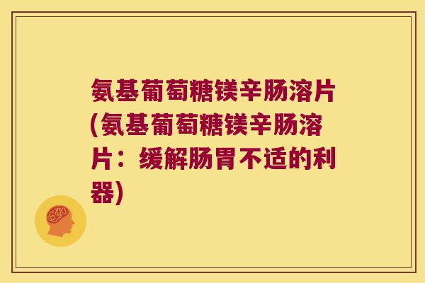 氨基葡萄糖镁辛肠溶片(氨基葡萄糖镁辛肠溶片:缓解肠胃不适的利器) 氨基葡萄糖镁辛肠溶片(氨基葡萄糖镁辛肠溶片:缓解肠胃不适的利器)