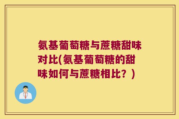 氨基葡萄糖与蔗糖甜味对比(氨基葡萄糖的甜味如何与蔗糖相比?) 氨基葡萄糖与蔗糖甜味对比(氨基葡萄糖的甜味如何与蔗糖相比?)