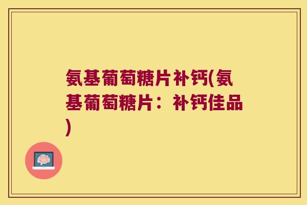 氨基葡萄糖片补钙(氨基葡萄糖片：补钙佳品)