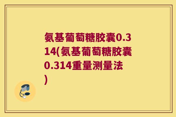 氨基葡萄糖胶囊0.314(氨基葡萄糖胶囊0.314重量测量法)