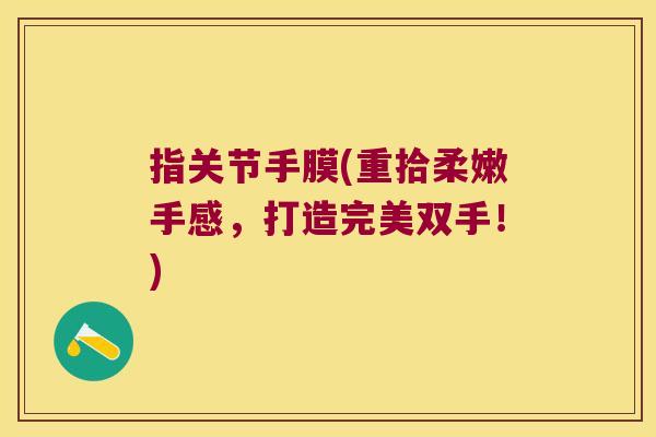 指关节手膜(重拾柔嫩手感,打造完美双手!) 指关节手膜(重拾柔嫩手感,打造完美双手!)