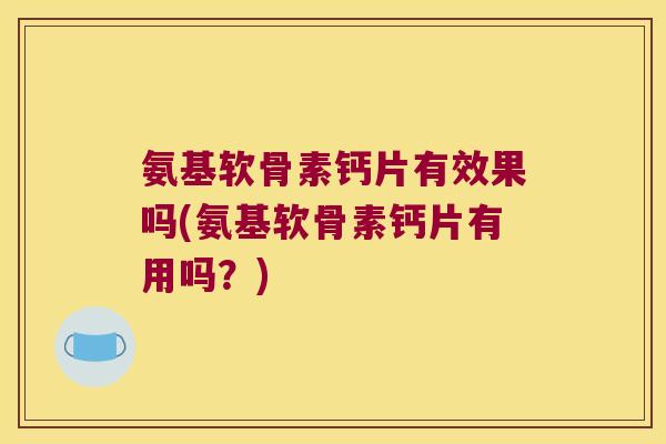 氨基软骨素钙片有效果吗(氨基软骨素钙片有用吗?) 氨基软骨素钙片有效果吗(氨基软骨素钙片有用吗?)