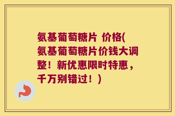 氨基葡萄糖片 价格(氨基葡萄糖片价钱大调整!新优惠限时特惠,千万别错过!) 氨基葡萄糖片 价格(氨基葡萄糖片价钱大调整!新优惠限时特惠,千万别错过!)