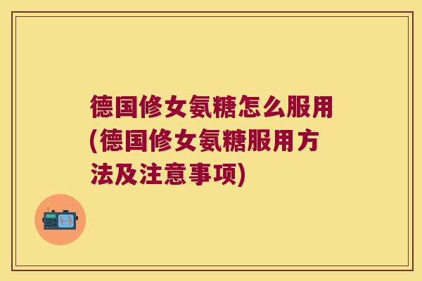 德国修女氨糖怎么服用(德国修女氨糖服用方法及注意事项) 德国修女氨糖怎么服用(德国修女氨糖服用方法及注意事项)