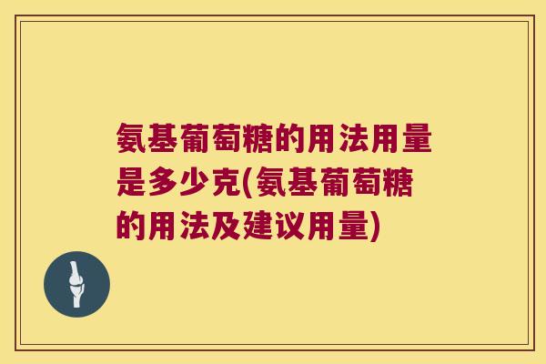 氨基葡萄糖的用法用量是多少克(氨基葡萄糖的用法及建议用量)