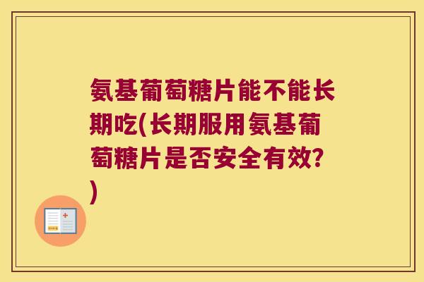 氨基葡萄糖片能不能长期吃(长期服用氨基葡萄糖片是否安全有效?) 氨基葡萄糖片能不能长期吃(长期服用氨基葡萄糖片是否安全有效?)