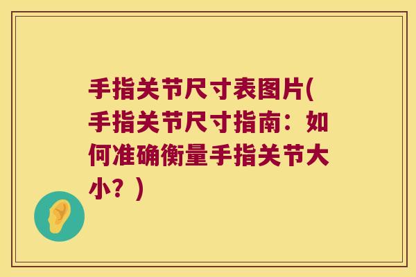 手指关节尺寸表图片(手指关节尺寸指南：如何准确衡量手指关节大小？)