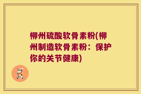 柳州硫酸软骨素粉(柳州制造软骨素粉：保护你的关节健康)