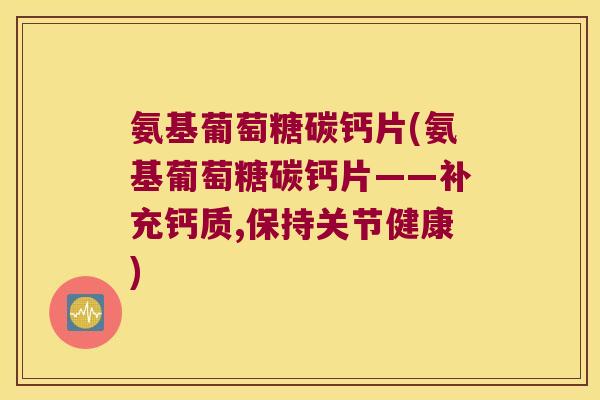 氨基葡萄糖碳钙片(氨基葡萄糖碳钙片——补充钙质,保持关节健康)