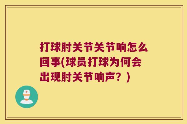 打球肘关节关节响怎么回事(球员打球为何会出现肘关节响声？)