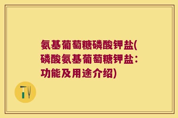氨基葡萄糖磷酸钾盐(磷酸氨基葡萄糖钾盐：功能及用途介绍)