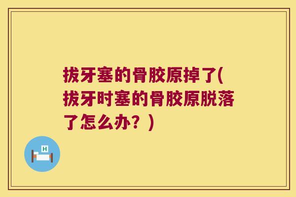 拔牙塞的骨胶原掉了(拔牙时塞的骨胶原脱落了怎么办？)