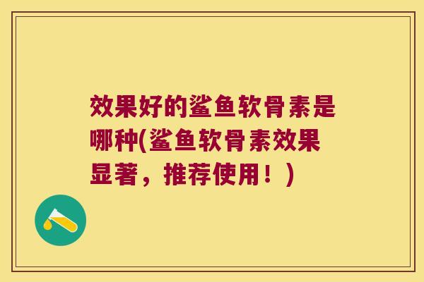效果好的鲨鱼软骨素是哪种(鲨鱼软骨素效果显著，推荐使用！)
