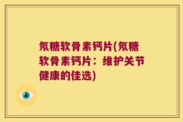 氖糖软骨素钙片(氖糖软骨素钙片：维护关节健康的佳选)