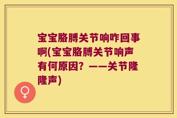 宝宝胳膊关节响咋回事啊(宝宝胳膊关节响声有何原因？——关节隆隆声)