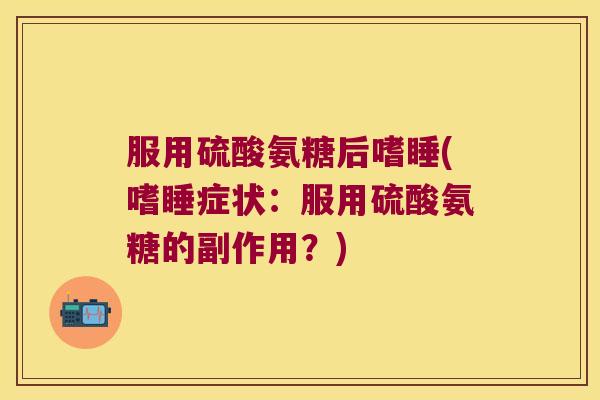 服用硫酸氨糖后嗜睡(嗜睡症状:服用硫酸氨糖的副作用?) 服用硫酸氨糖后嗜睡(嗜睡症状:服用硫酸氨糖的副作用?)
