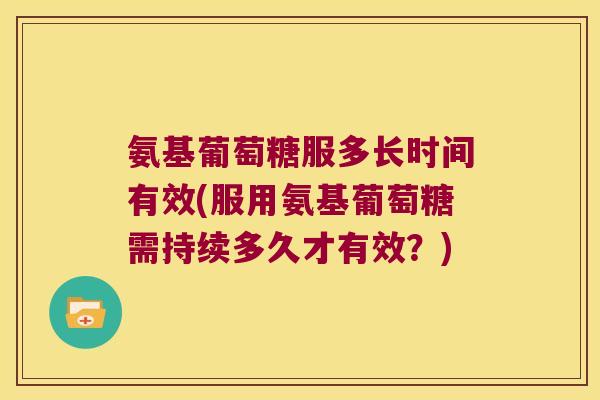 氨基葡萄糖服多长时间有效(服用氨基葡萄糖需持续多久才有效?) 氨基葡萄糖服多长时间有效(服用氨基葡萄糖需持续多久才有效?)
