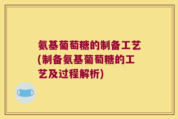 氨基葡萄糖的制备工艺(制备氨基葡萄糖的工艺及过程解析) 氨基葡萄糖的制备工艺(制备氨基葡萄糖的工艺及过程解析)
