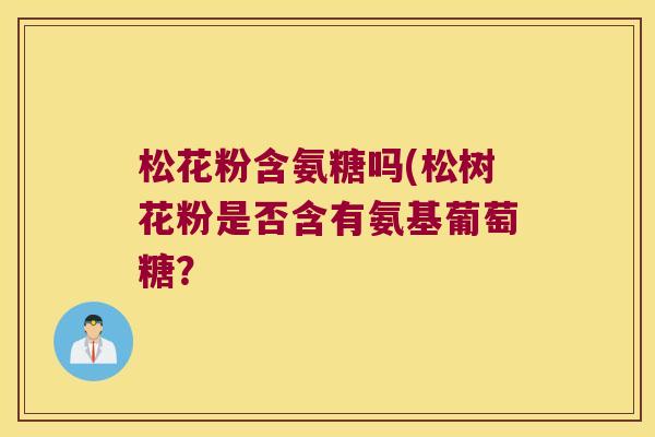 松花粉含氨糖吗(松树花粉是否含有氨基葡萄糖？