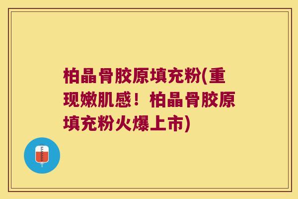 柏晶骨胶原填充粉(重现嫩肌感！柏晶骨胶原填充粉火爆上市)