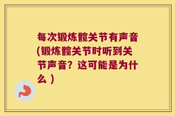 每次锻炼髋关节有声音(锻炼髋关节时听到关节声音？这可能是为什么 )