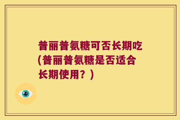 普丽普氨糖可否长期吃(普丽普氨糖是否适合长期使用?) 普丽普氨糖可否长期吃(普丽普氨糖是否适合长期使用?)