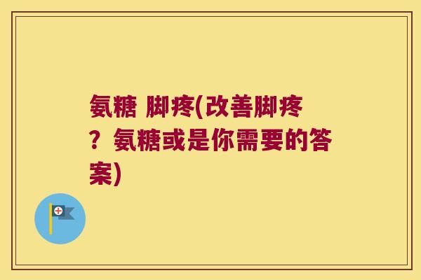 氨糖 脚疼(改善脚疼?氨糖或是你需要的答案) 氨糖 脚疼(改善脚疼?氨糖或是你需要的答案)