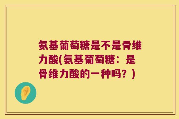 氨基葡萄糖是不是骨维力酸(氨基葡萄糖：是骨维力酸的一种吗？)