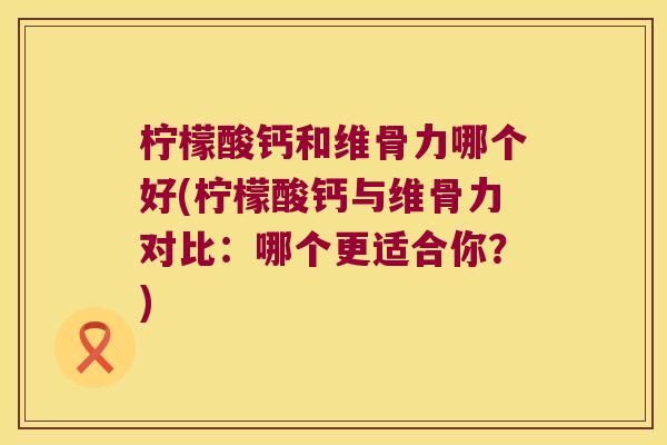 柠檬酸钙和维骨力哪个好(柠檬酸钙与维骨力对比:哪个更适合你?) 柠檬酸钙和维骨力哪个好(柠檬酸钙与维骨力对比:哪个更适合你?)