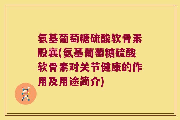 氨基葡萄糖硫酸软骨素股襄(氨基葡萄糖硫酸软骨素对关节健康的作用及用途简介)